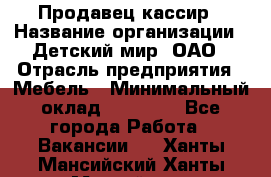 Продавец-кассир › Название организации ­ Детский мир, ОАО › Отрасль предприятия ­ Мебель › Минимальный оклад ­ 30 000 - Все города Работа » Вакансии   . Ханты-Мансийский,Ханты-Мансийск г.